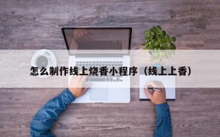 昌都怎么制作线上烧香小程序（线上上香）