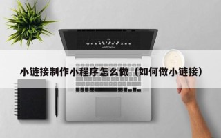 昌都小链接制作小程序怎么做（如何做小链接）