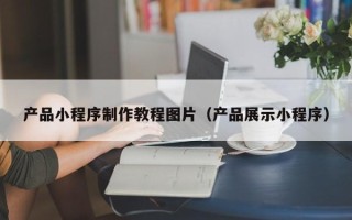 昌都产品小程序制作教程图片（产品展示小程序）