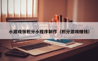 昌都小游戏领积分小程序制作（积分游戏赚钱）