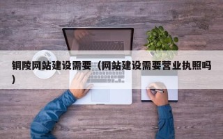 昌都铜陵网站建设需要（网站建设需要营业执照吗）