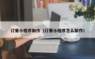 昌都订餐小程序制作（订餐小程序怎么制作）