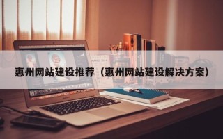 昌都惠州网站建设推荐（惠州网站建设解决方案）