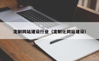 昌都定制网站建设行业（定制化网站建设）