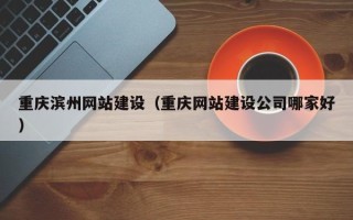 昌都重庆滨州网站建设（重庆网站建设公司哪家好）
