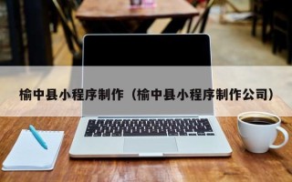昌都榆中县小程序制作（榆中县小程序制作公司）