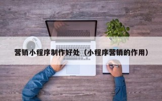 昌都营销小程序制作好处（小程序营销的作用）