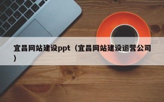 昌都宜昌网站建设ppt（宜昌网站建设运营公司）