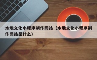 昌都本地文化小程序制作网站（本地文化小程序制作网站是什么）