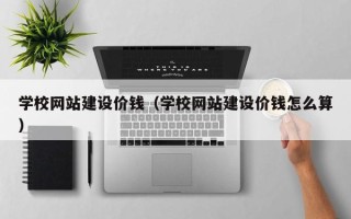 昌都学校网站建设价钱（学校网站建设价钱怎么算）