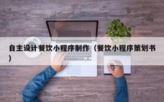 昌都自主设计餐饮小程序制作（餐饮小程序策划书）