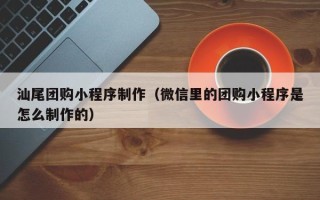 昌都汕尾团购小程序制作（微信里的团购小程序是怎么制作的）