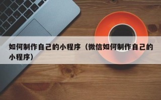 昌都如何制作自己的小程序（微信如何制作自己的小程序）