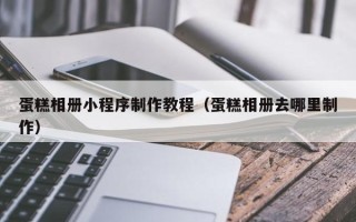 昌都蛋糕相册小程序制作教程（蛋糕相册去哪里制作）